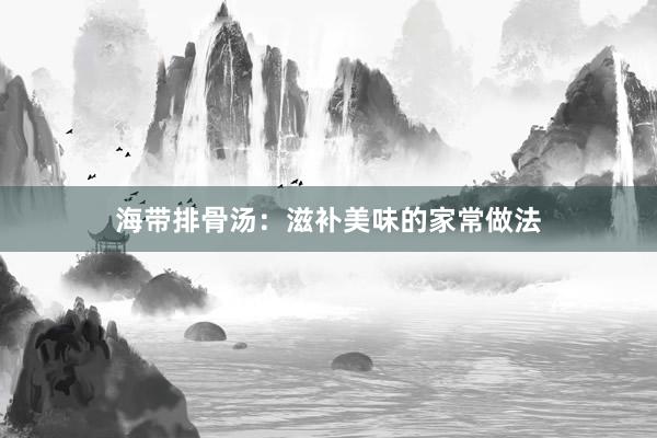 海带排骨汤：滋补美味的家常做法